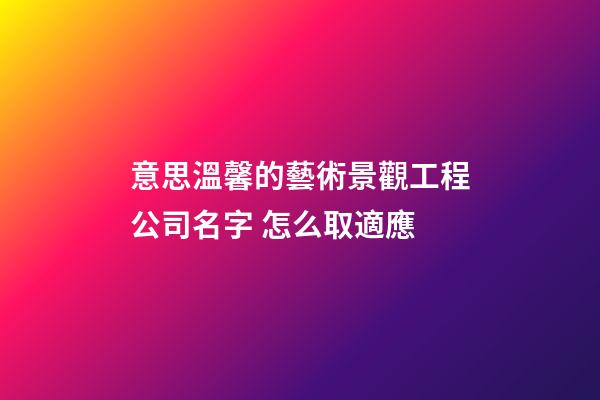 意思溫馨的藝術景觀工程公司名字 怎么取適應-第1張-公司起名-玄機派